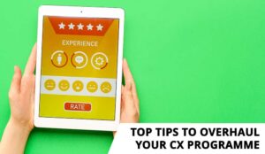 Top Tips to Overhaul Your CX Programme