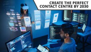 Create the Perfect Contact Centre by 2030